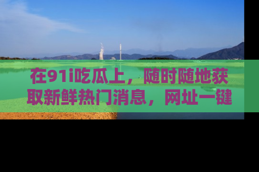 在91i吃瓜上,随时随地获取新鲜热门消息,网址一键直达!