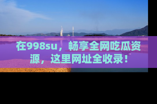 在998su,畅享全网吃瓜资源,这里网址全收录!
