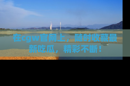 在cgw官网上，随时收藏最新吃瓜，精彩不断！