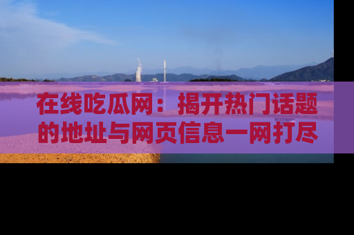 在线吃瓜网:揭开热门话题的地址与网页信息一网打尽