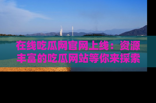 在线吃瓜网官网上线:资源丰富的吃瓜网站等你来探索