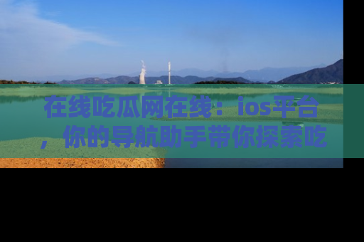 在线吃瓜网在线:ios平台,你的导航助手带你探索吃瓜新天地!