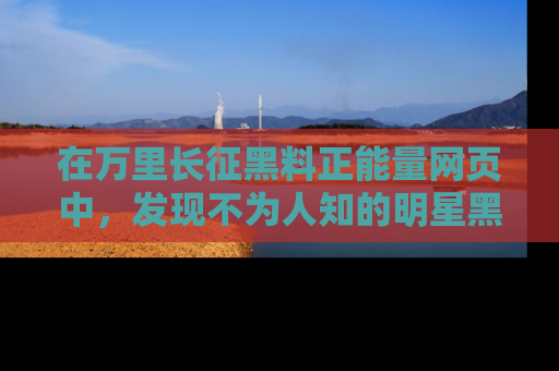 在万里长征黑料正能量网页中,发现不为人知的明星黑料与积极能量