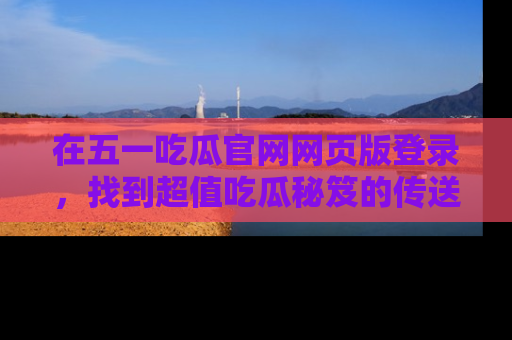 在五一吃瓜官网网页版登录,找到超值吃瓜秘笈的传送门!