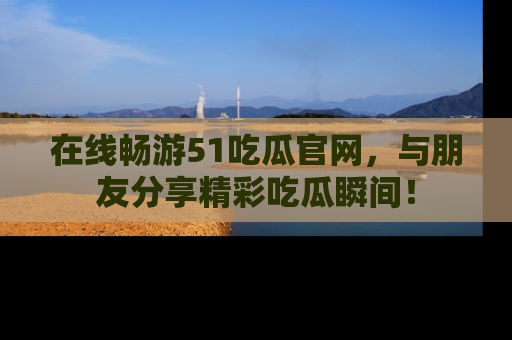 在线畅游51吃瓜官网,与朋友分享精彩吃瓜瞬间!