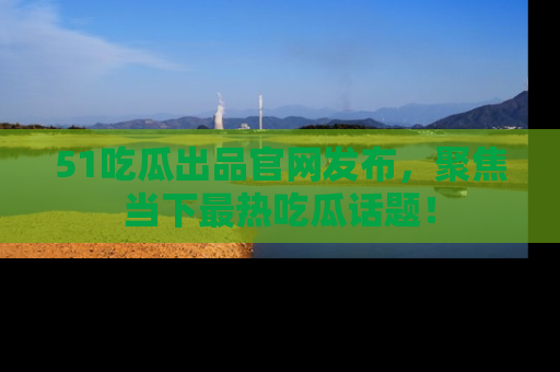51吃瓜出品官网发布，聚焦当下最热吃瓜话题！