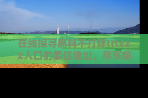 在线探寻黑料不打烊tttzzz入口的最佳地址,尽享娱乐圈八卦盛宴!