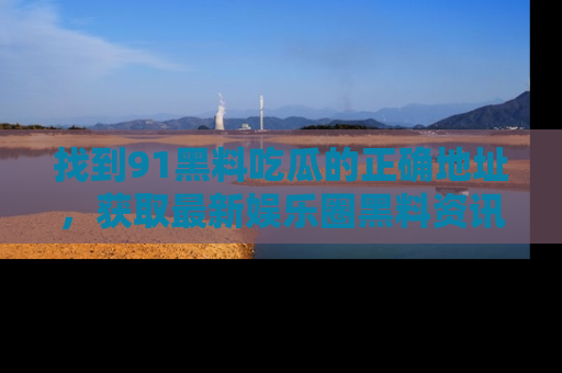 找到91黑料吃瓜的正确地址,获取最新娱乐圈黑料资讯