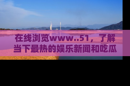 在线浏览www..51,了解当下最热的娱乐新闻和吃瓜话题