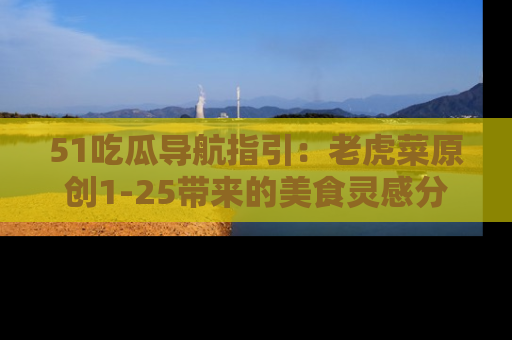 51吃瓜导航指引:老虎菜原创1-25带来的美食灵感分享