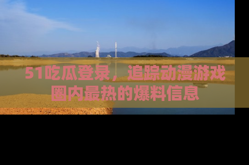 51吃瓜登录,追踪动漫游戏圈内最热的爆料信息