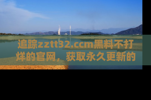 追踪zztt32.ccm黑料不打烊的官网,获取永久更新的娱乐圈内幕,做个资深吃瓜群众!