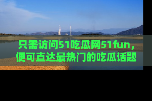 只需访问51吃瓜网51fun,便可直达最热门的吃瓜话题和资讯