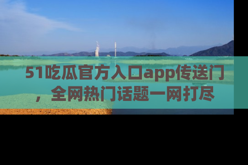 51吃瓜官方入口app传送门，全网热门话题一网打尽
