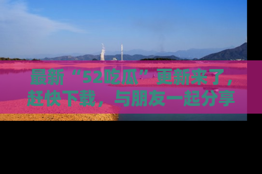 最新“52吃瓜”更新来了,赶快下载,与朋友一起分享吃瓜乐趣!
