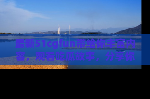 最新51cgfun带给你丰富内容,观看吃瓜故事,分享你的感受!