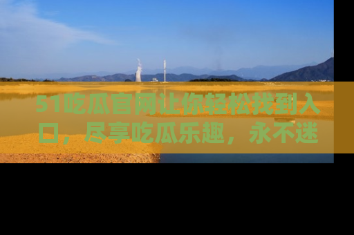 51吃瓜官网让你轻松找到入口，尽享吃瓜乐趣，永不迷路！