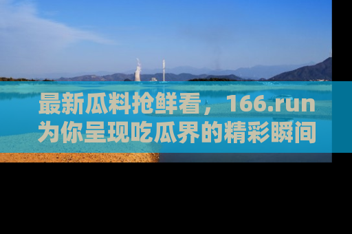 最新瓜料抢鲜看,166.run为你呈现吃瓜界的精彩瞬间!