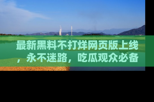 最新黑料不打烊网页版上线,永不迷路,吃瓜观众必备工具!
