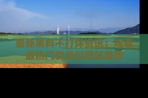 最新黑料不打烊资讯:观看最热门的类似网站推荐