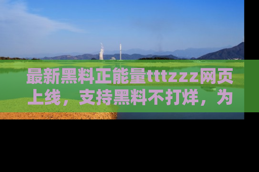 最新黑料正能量tttzzz网页上线,支持黑料不打烊,为你呈现丰富多彩的社会热议!