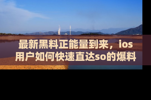 最新黑料正能量到来，ios用户如何快速直达so的爆料？