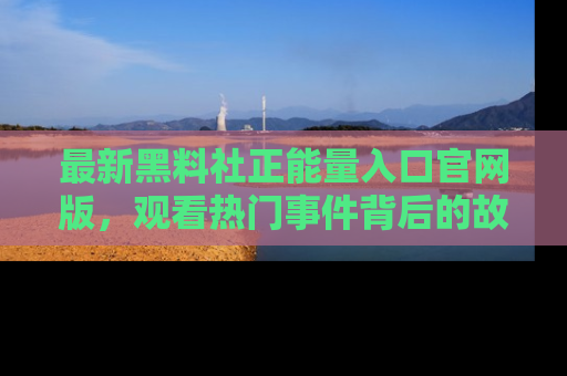 最新黑料社正能量入口官网版，观看热门事件背后的故事