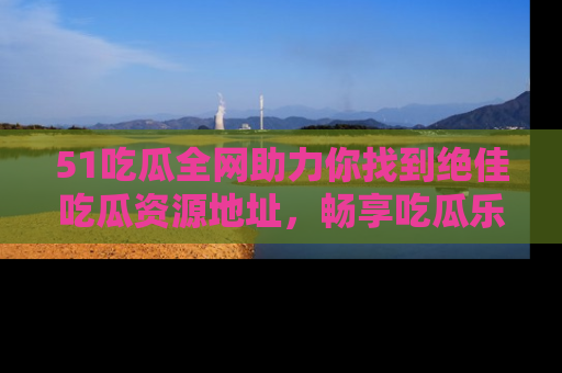 51吃瓜全网助力你找到绝佳吃瓜资源地址,畅享吃瓜乐趣!