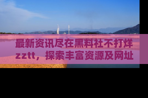 最新资讯尽在黑料社不打烊zztt，探索丰富资源及网址！