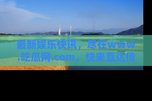 最新娱乐快讯，尽在www.吃瓜网.com，快来直达传送门收获惊喜吧！